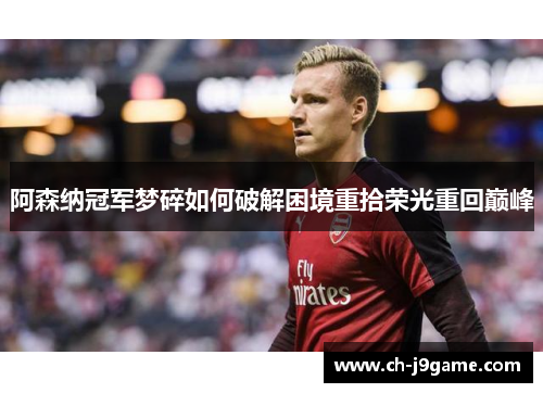 阿森纳冠军梦碎如何破解困境重拾荣光重回巅峰