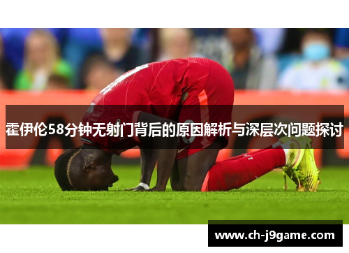 霍伊伦58分钟无射门背后的原因解析与深层次问题探讨