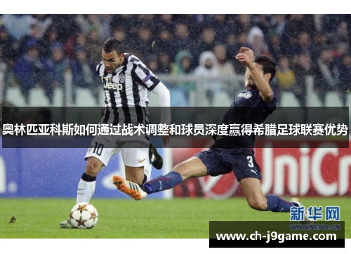 奥林匹亚科斯如何通过战术调整和球员深度赢得希腊足球联赛优势