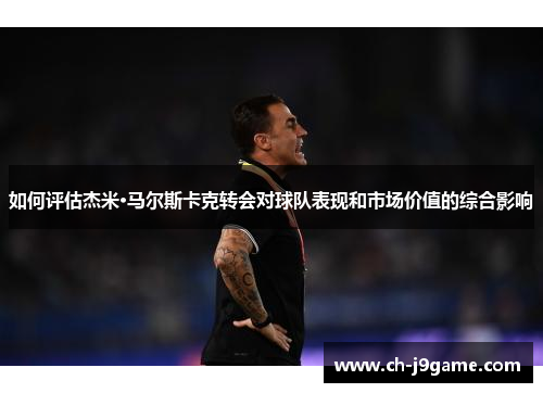 如何评估杰米·马尔斯卡克转会对球队表现和市场价值的综合影响