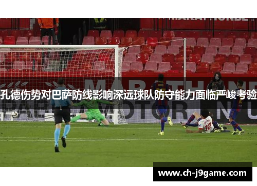 孔德伤势对巴萨防线影响深远球队防守能力面临严峻考验