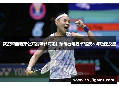 戴资颖葡萄牙公开赛精彩网前扑球得分展现卓越技术与敏捷反应