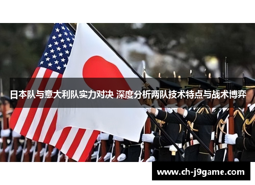 日本队与意大利队实力对决 深度分析两队技术特点与战术博弈