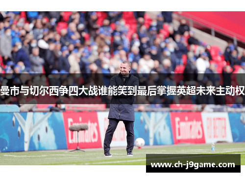 曼市与切尔西争四大战谁能笑到最后掌握英超未来主动权