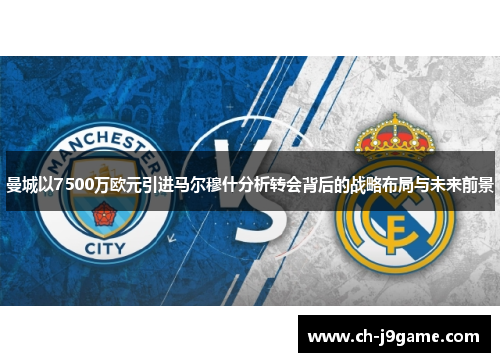 曼城以7500万欧元引进马尔穆什分析转会背后的战略布局与未来前景