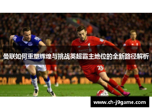 曼联如何重塑辉煌与挑战英超霸主地位的全新路径解析