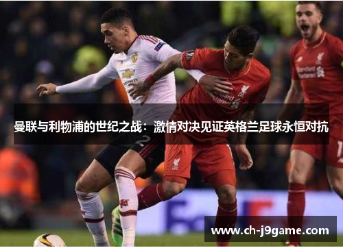 曼联与利物浦的世纪之战：激情对决见证英格兰足球永恒对抗