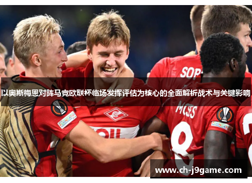 以奥斯梅恩对阵马竞欧联杯临场发挥评估为核心的全面解析战术与关键影响