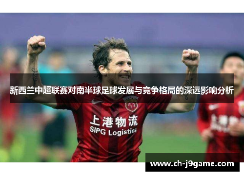 新西兰中超联赛对南半球足球发展与竞争格局的深远影响分析 新西兰中超联赛对南半球足球发展与竞争格局的深远影响分析