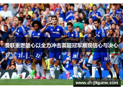 曼联重燃雄心以全力冲击英超冠军展现信心与决心