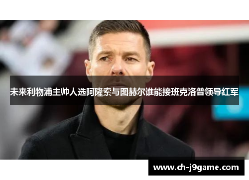 未来利物浦主帅人选阿隆索与图赫尔谁能接班克洛普领导红军