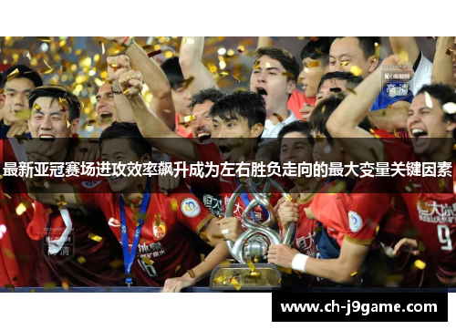 最新亚冠赛场进攻效率飙升成为左右胜负走向的最大变量关键因素