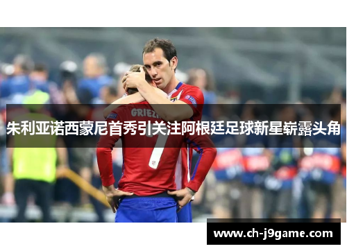 朱利亚诺西蒙尼首秀引关注阿根廷足球新星崭露头角