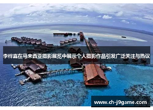 李梓嘉在马来西亚摄影展览中展示个人摄影作品引发广泛关注与热议