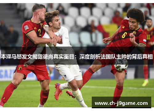 本泽马怒发文揭露德尚真实面目：深度剖析法国队主帅的背后真相