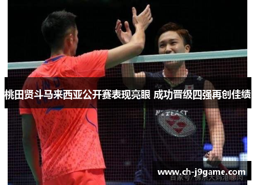 桃田贤斗马来西亚公开赛表现亮眼 成功晋级四强再创佳绩