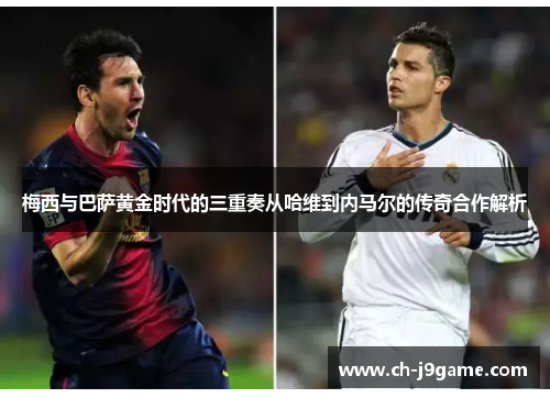 梅西与巴萨黄金时代的三重奏从哈维到内马尔的传奇合作解析