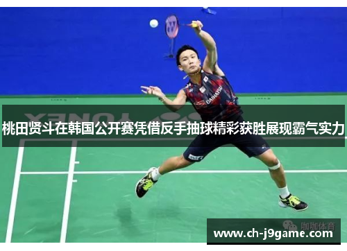 桃田贤斗在韩国公开赛凭借反手抽球精彩获胜展现霸气实力