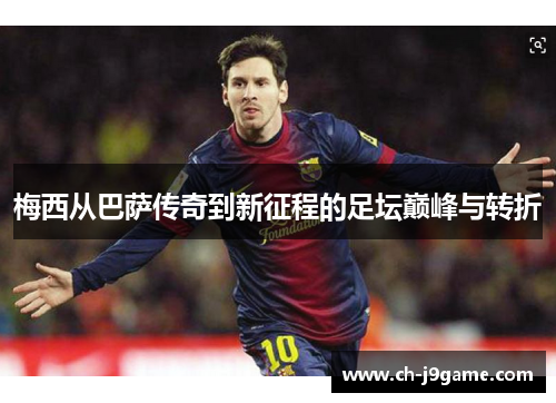 梅西从巴萨传奇到新征程的足坛巅峰与转折