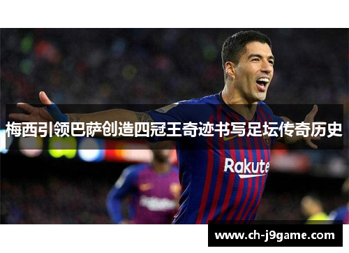 梅西引领巴萨创造四冠王奇迹书写足坛传奇历史