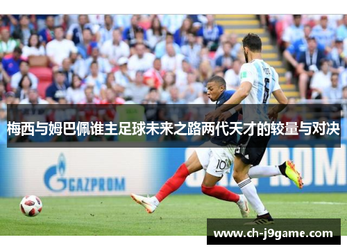 梅西与姆巴佩谁主足球未来之路两代天才的较量与对决 梅西与姆巴佩谁主足球未来之路两代天才的较量与对决