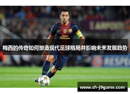 梅西的传奇如何塑造现代足球格局并影响未来发展趋势