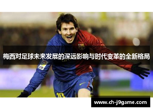 梅西对足球未来发展的深远影响与时代变革的全新格局