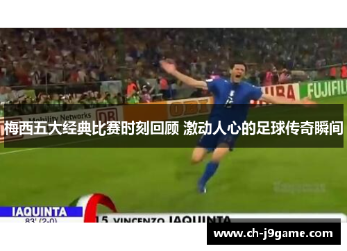 梅西五大经典比赛时刻回顾 激动人心的足球传奇瞬间 梅西五大经典比赛时刻回顾 激动人心的足球传奇瞬间