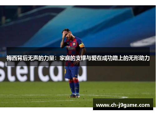 梅西背后无声的力量：家庭的支撑与爱在成功路上的无形助力