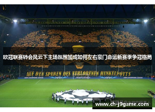欧冠联赛转会风云下主场氛围加成如何左右豪门命运新赛季争冠格局