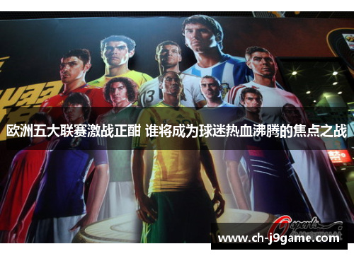 欧洲五大联赛激战正酣 谁将成为球迷热血沸腾的焦点之战