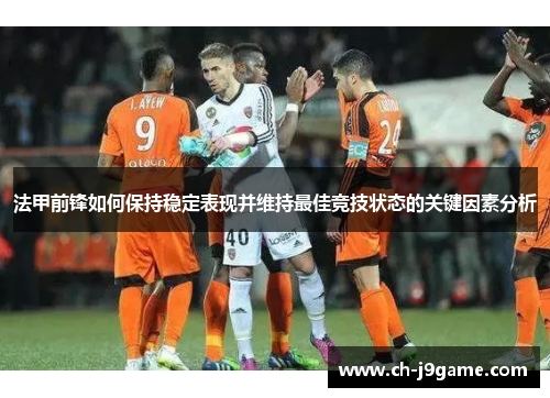 法甲前锋如何保持稳定表现并维持最佳竞技状态的关键因素分析
