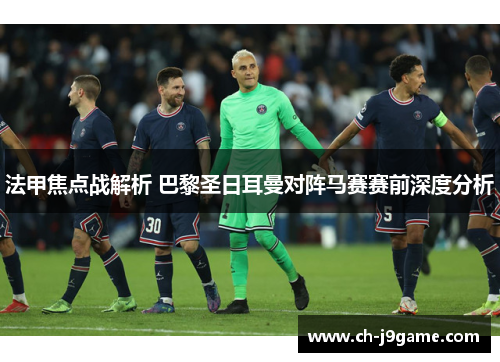 法甲焦点战解析 巴黎圣日耳曼对阵马赛赛前深度分析