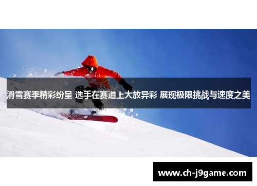 滑雪赛季精彩纷呈 选手在赛道上大放异彩 展现极限挑战与速度之美