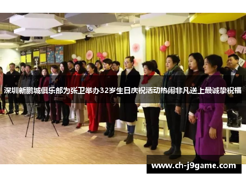 深圳新鹏城俱乐部为张卫举办32岁生日庆祝活动热闹非凡送上最诚挚祝福