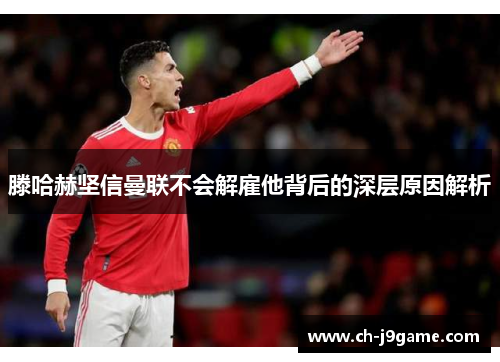 滕哈赫坚信曼联不会解雇他背后的深层原因解析