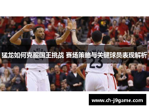 猛龙如何克服国王挑战 赛场策略与关键球员表现解析