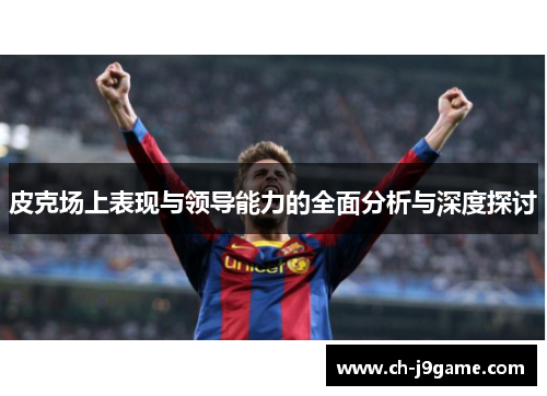皮克场上表现与领导能力的全面分析与深度探讨