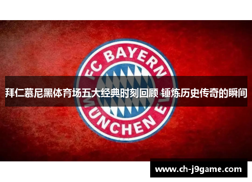 拜仁慕尼黑体育场五大经典时刻回顾 锤炼历史传奇的瞬间