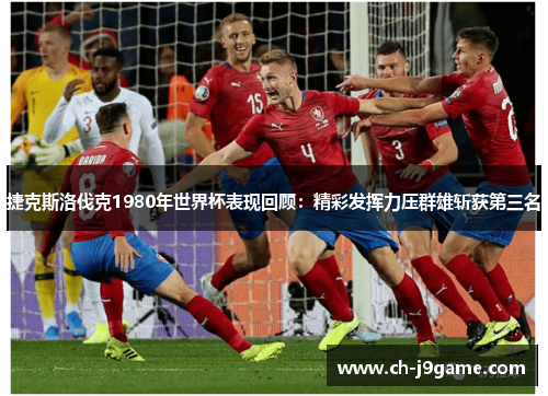 捷克斯洛伐克1980年世界杯表现回顾：精彩发挥力压群雄斩获第三名